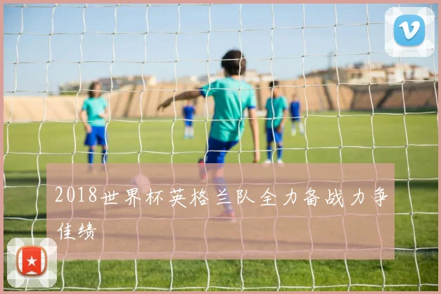2018世界杯英格兰队全力备战力争佳绩