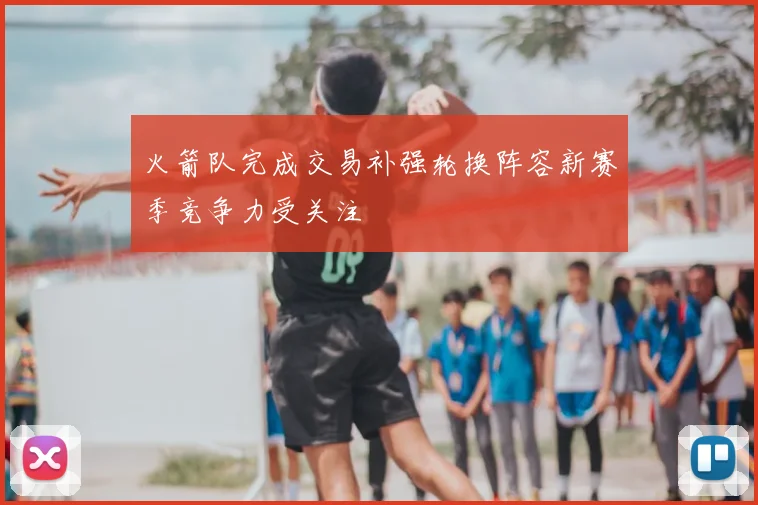 火箭队完成交易补强轮换阵容新赛季竞争力受关注
