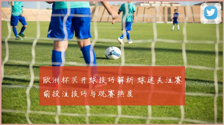 欧洲杯买开球技巧解析 球迷关注赛前投注技巧与观赛热度