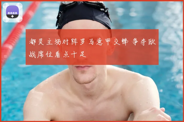 都灵主场对阵罗马意甲交锋 争夺欧战席位看点十足