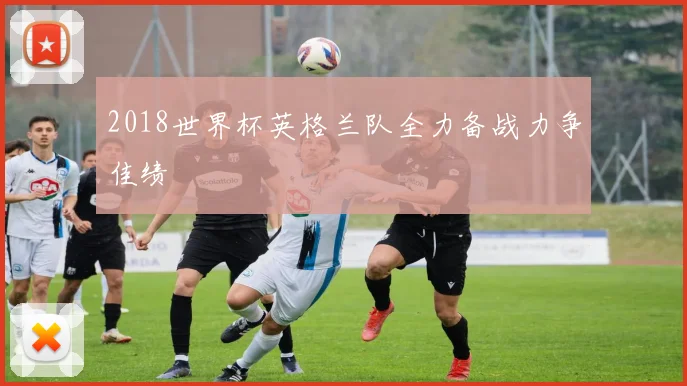 2018世界杯英格兰队全力备战力争佳绩