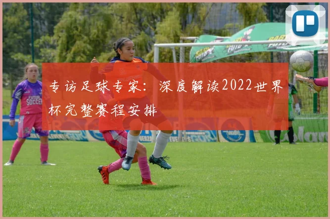 专访足球专家:深度解读2022世界杯完整赛程安排
