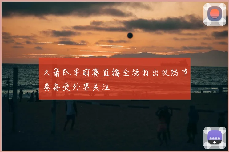 火箭队季前赛直播全场打出攻防节奏备受外界关注