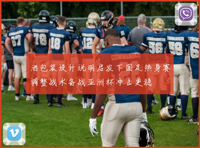 酒包装设计说明启发下国足热身赛调整战术备战亚洲杯冲击更稳