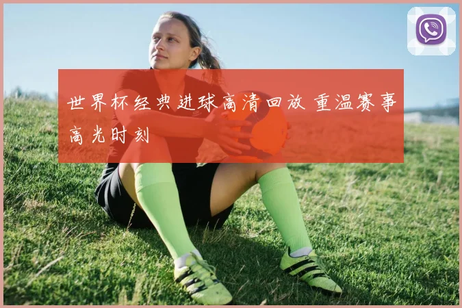 世界杯经典进球高清回放 重温赛事高光时刻