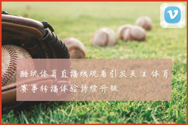 酷玩体育直播线观看引发关注 体育赛事转播体验持续升级