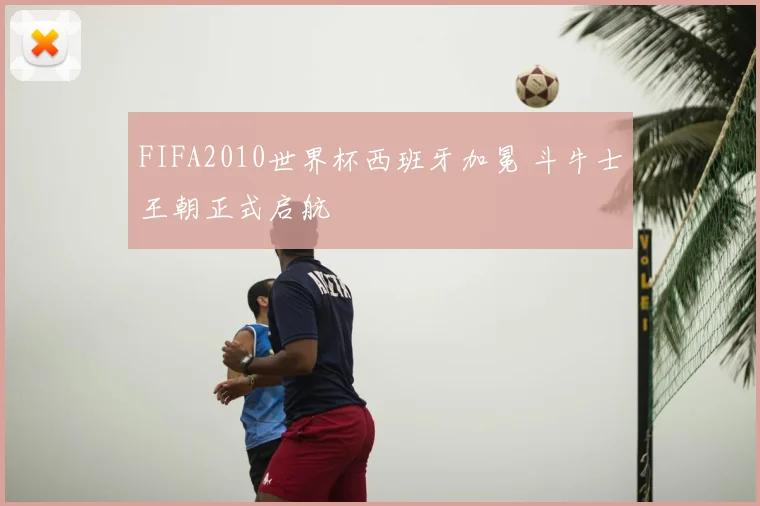 FIFA2010世界杯西班牙加冕 斗牛士王朝正式启航