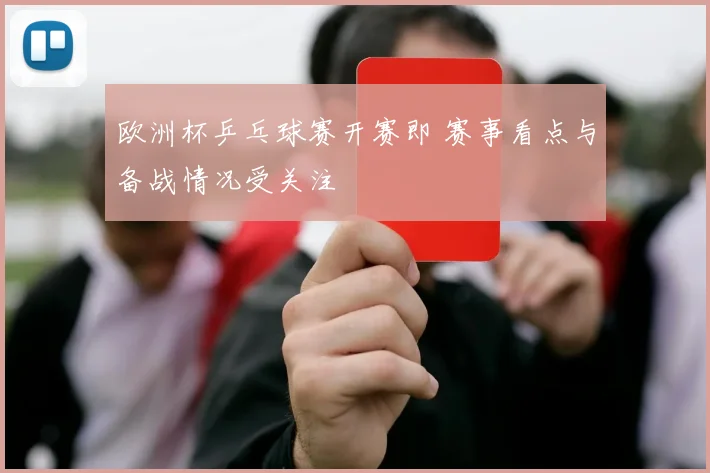 欧洲杯乒乓球赛开赛即 赛事看点与备战情况受关注