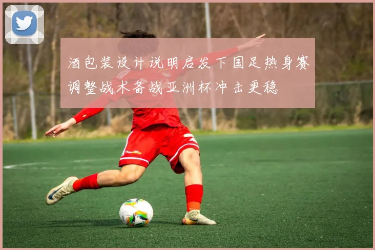 酒包装设计说明启发下国足热身赛调整战术备战亚洲杯冲击更稳
