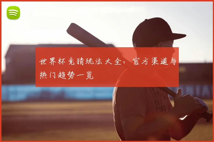 世界杯竞猜玩法大全，官方渠道与热门趋势一览