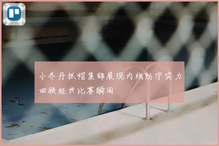 小乔丹抓帽集锦展现内线防守实力回顾经典比赛瞬间