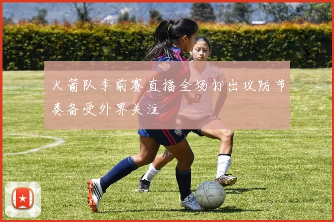 火箭队季前赛直播全场打出攻防节奏备受外界关注