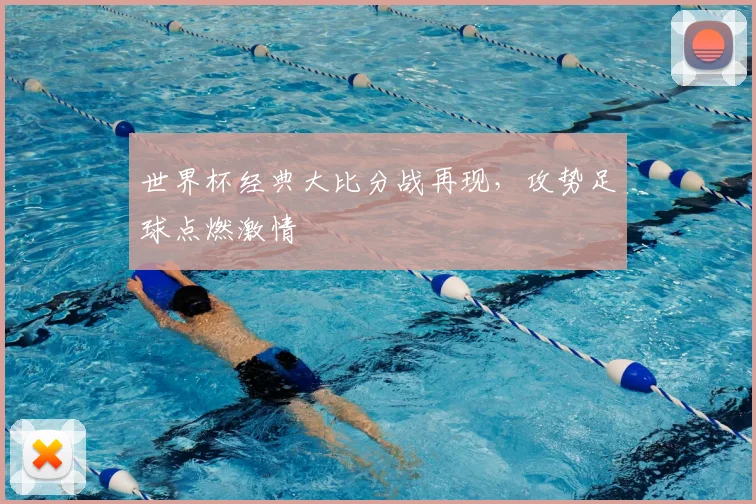 世界杯经典大比分战再现，攻势足球点燃激情