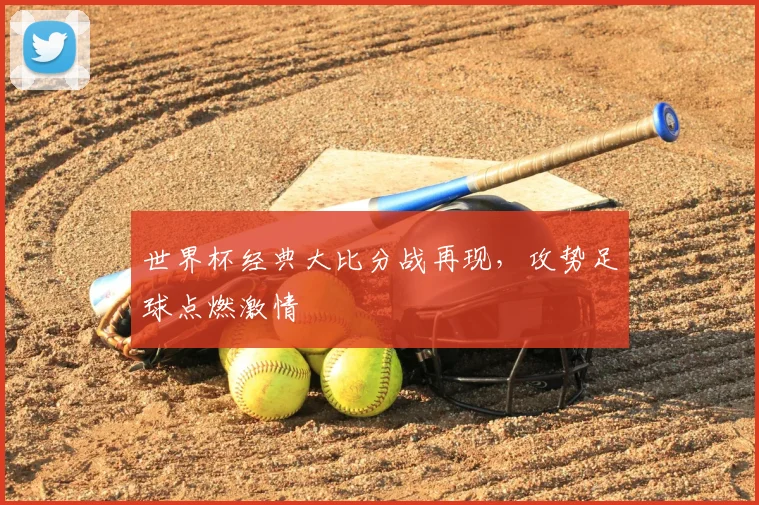 世界杯经典大比分战再现，攻势足球点燃激情