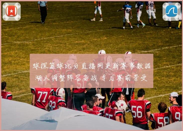 球探篮球比分直播网更新赛事数据 湖人调整阵容备战 季后赛前景受关注