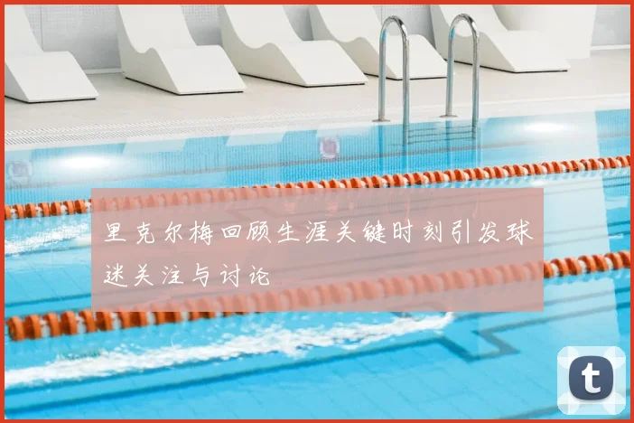 里克尔梅回顾生涯关键时刻引发球迷关注与讨论