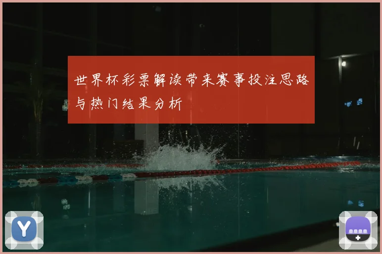 世界杯彩票解读带来赛事投注思路与热门结果分析
