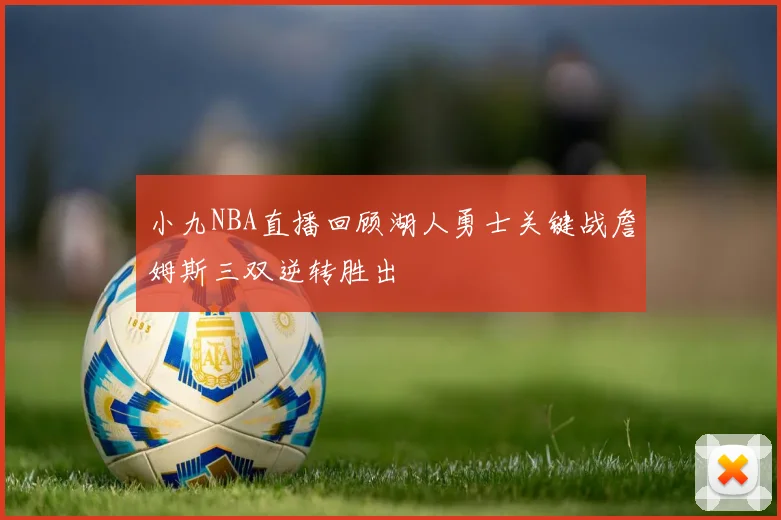 小九NBA直播回顾湖人勇士关键战詹姆斯三双逆转胜出