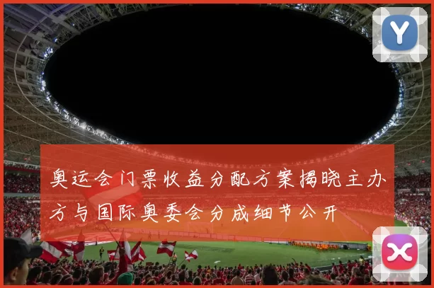 奥运会门票收益分配方案揭晓主办方与国际奥委会分成细节公开