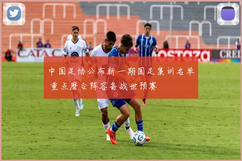 中国足协公布新一期国足集训名单 重点磨合阵容备战世预赛