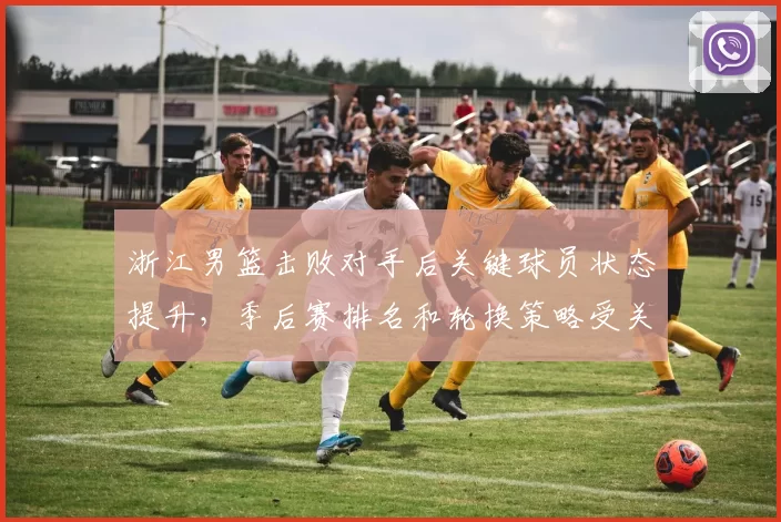 浙江男篮击败对手后关键球员状态提升，季后赛排名和轮换策略受关注