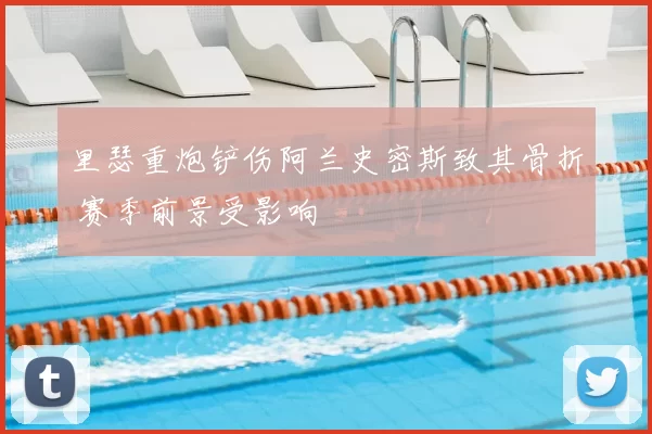 里瑟重炮铲伤阿兰史密斯致其骨折 赛季前景受影响