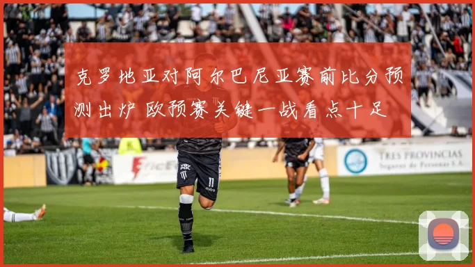 克罗地亚对阿尔巴尼亚赛前比分预测出炉 欧预赛关键一战看点十足