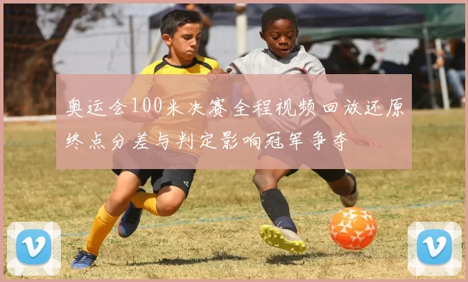 奥运会100米决赛全程视频回放还原终点分差与判定影响冠军争夺