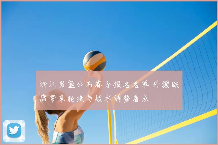浙江男篮公布赛季报名名单 外援缺席带来轮换与战术调整看点