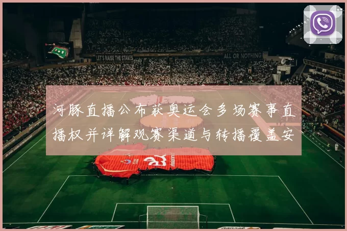 河豚直播公布获奥运会多场赛事直播权并详解观赛渠道与转播覆盖安排