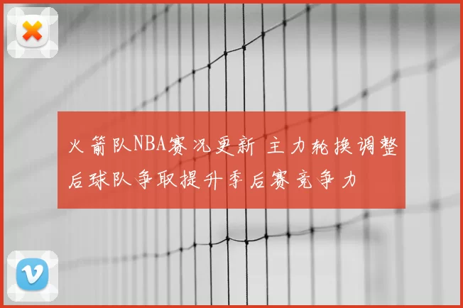 火箭队NBA赛况更新 主力轮换调整后球队争取提升季后赛竞争力