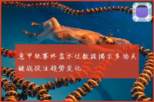 意甲联赛终盘水位数据揭示多场关键战投注趋势变化