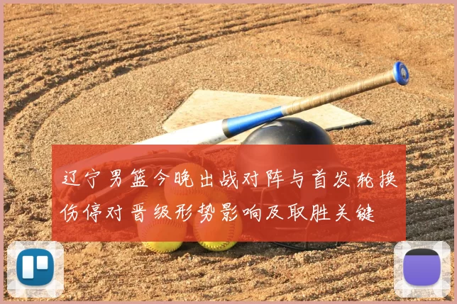 辽宁男篮今晚出战对阵与首发轮换伤停对晋级形势影响及取胜关键