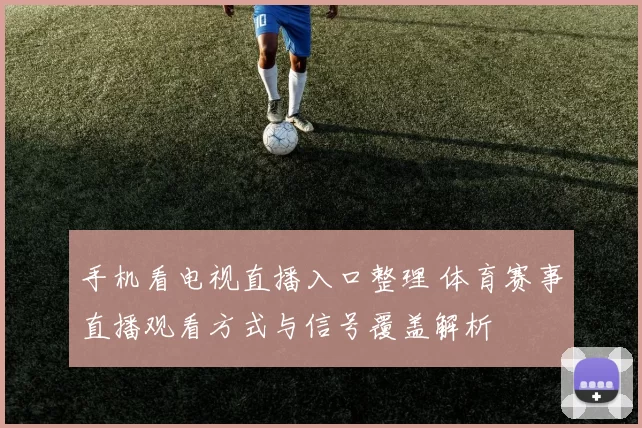 手机看电视直播入口整理 体育赛事直播观看方式与信号覆盖解析
