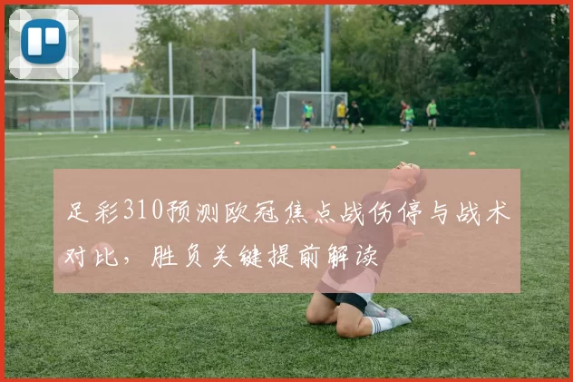 足彩310预测欧冠焦点战伤停与战术对比，胜负关键提前解读