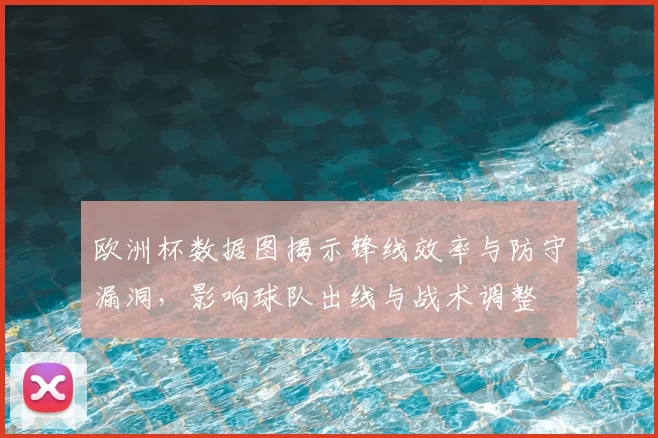 欧洲杯数据图揭示锋线效率与防守漏洞,影响球队出线与战术调整