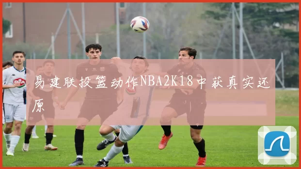 易建联投篮动作NBA2K18中获真实还原