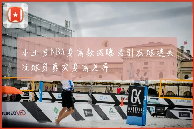 小土豆NBA身高数据曝光引发球迷关注球员真实身高差异