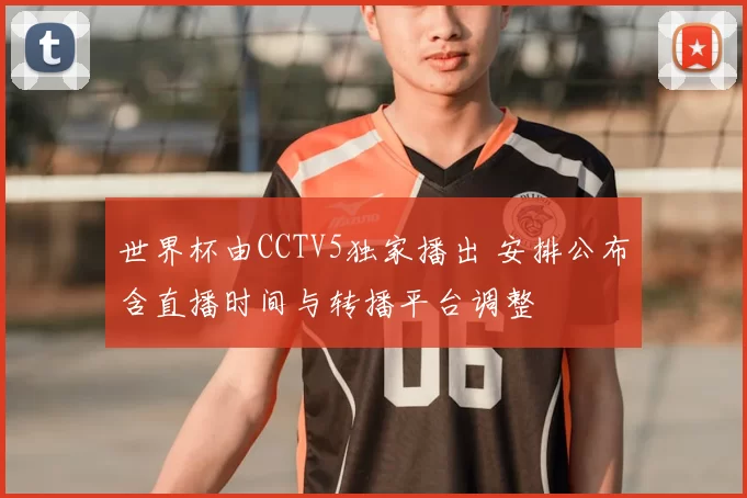 世界杯由CCTV5独家播出 安排公布含直播时间与转播平台调整