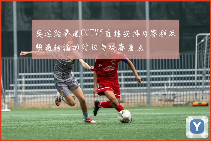 奥运跆拳道CCTV5直播安排与赛程及频道转播的时段与观赛看点