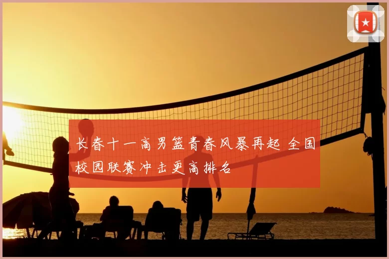 长春十一高男篮青春风暴再起 全国校园联赛冲击更高排名