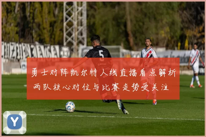 勇士对阵凯尔特人线直播看点解析 两队核心对位与比赛走势受关注