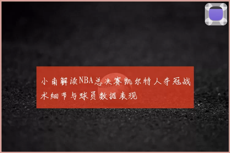 小南解读NBA总决赛凯尔特人夺冠战术细节与球员数据表现