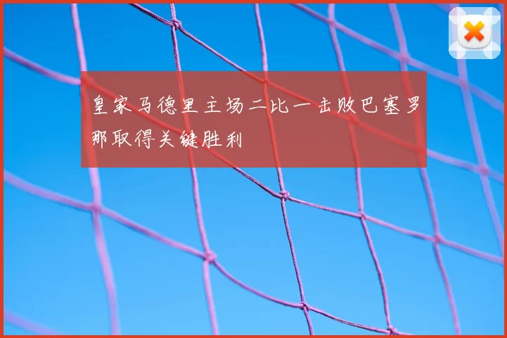 皇家马德里主场二比一击败巴塞罗那取得关键胜利