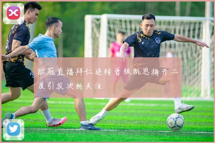 欧冠直播拜仁逆转晋级凯恩梅开二度引发次轮关注