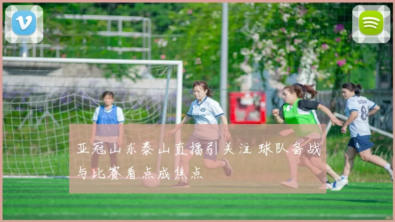 亚冠山东泰山直播引关注 球队备战与比赛看点成焦点