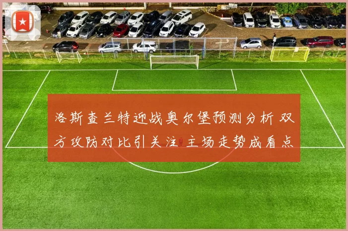 洛斯查兰特迎战奥尔堡预测分析 双方攻防对比引关注 主场走势成看点