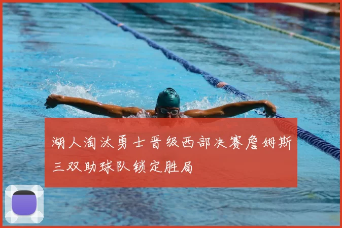 湖人淘汰勇士晋级西部决赛詹姆斯三双助球队锁定胜局