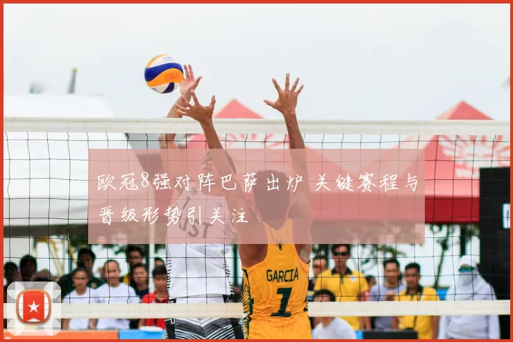 欧冠8强对阵巴萨出炉 关键赛程与晋级形势引关注