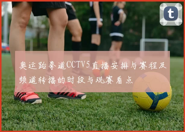 奥运跆拳道CCTV5直播安排与赛程及频道转播的时段与观赛看点